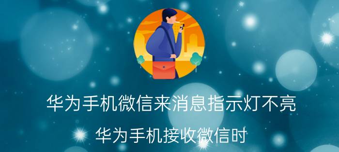 华为手机微信来消息指示灯不亮 华为手机接收微信时，指示灯不亮是什么原因？